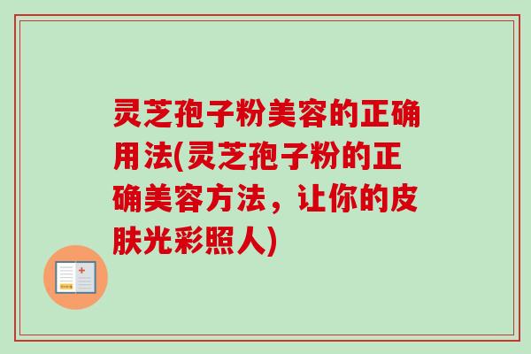 灵芝孢子粉美容的正确用法(灵芝孢子粉的正确美容方法,让你的光彩照人) 灵芝孢子粉美容的正确用法(灵芝孢子粉的正确美容方法,让你的光彩照人)