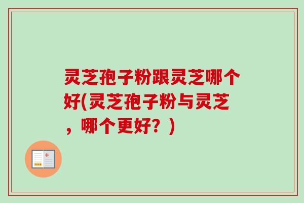 灵芝孢子粉跟灵芝哪个好(灵芝孢子粉与灵芝，哪个更好？)