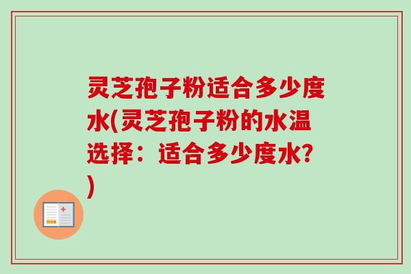灵芝孢子粉适合多少度水(灵芝孢子粉的水温选择:适合多少度水?) 灵芝孢子粉适合多少度水(灵芝孢子粉的水温选择:适合多少度水?)