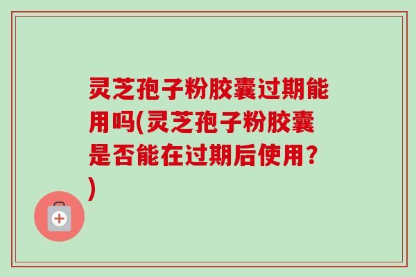 灵芝孢子粉胶囊过期能用吗(灵芝孢子粉胶囊是否能在过期后使用?) 灵芝孢子粉胶囊过期能用吗(灵芝孢子粉胶囊是否能在过期后使用?)