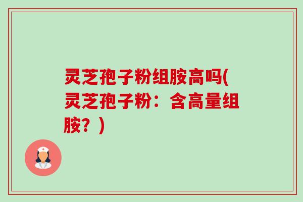 灵芝孢子粉组胺高吗(灵芝孢子粉:含高量组胺?) 灵芝孢子粉组胺高吗(灵芝孢子粉:含高量组胺?)