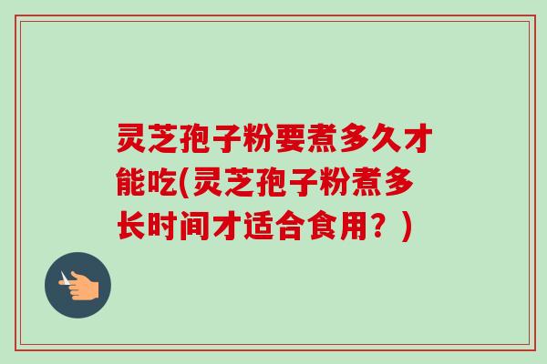 灵芝孢子粉要煮多久才能吃(灵芝孢子粉煮多长时间才适合食用?) 灵芝孢子粉要煮多久才能吃(灵芝孢子粉煮多长时间才适合食用?)