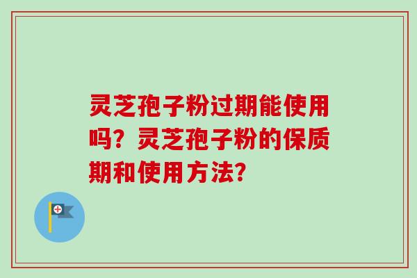 灵芝孢子粉过期能使用吗?灵芝孢子粉的保质期和使用方法? 灵芝孢子粉过期能使用吗?灵芝孢子粉的保质期和使用方法?