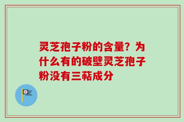 灵芝孢子粉的含量？为什么有的破壁灵芝孢子粉没有三萜成分