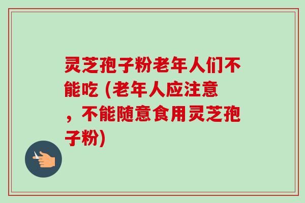 灵芝孢子粉老年人们不能吃 (老年人应注意，不能随意食用灵芝孢子粉)