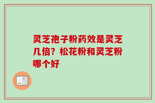 灵芝孢子粉是灵芝几倍?松花粉和灵芝粉哪个好 灵芝孢子粉是灵芝几倍?松花粉和灵芝粉哪个好