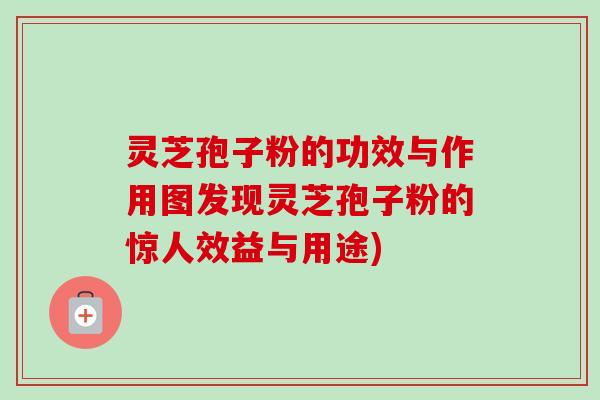 灵芝孢子粉的功效与作用图发现灵芝孢子粉的惊人效益与用途) 灵芝孢子粉的功效与作用图发现灵芝孢子粉的惊人效益与用途)