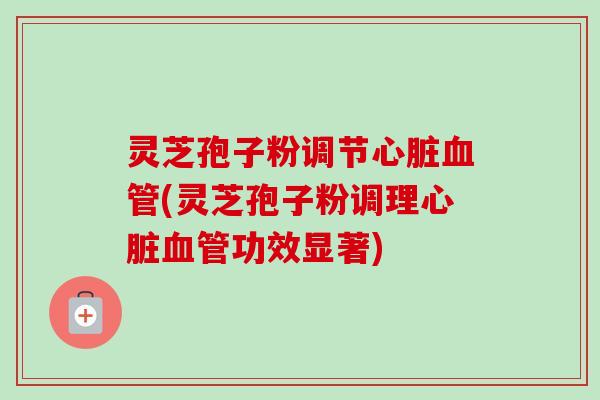 灵芝孢子粉调节(灵芝孢子粉调理功效显著)