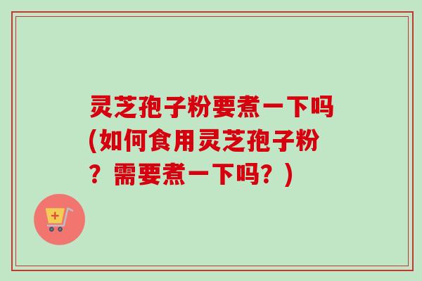 灵芝孢子粉要煮一下吗(如何食用灵芝孢子粉?需要煮一下吗?) 灵芝孢子粉要煮一下吗(如何食用灵芝孢子粉?需要煮一下吗?)