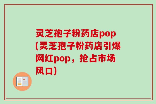 灵芝孢子粉药店pop(灵芝孢子粉药店引爆网红pop,抢占市场风口) 灵芝孢子粉药店pop(灵芝孢子粉药店引爆网红pop,抢占市场风口)