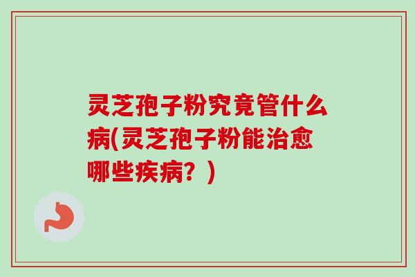 灵芝孢子粉究竟管什么(灵芝孢子粉能愈哪些？)