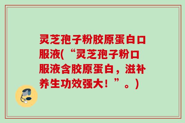 灵芝孢子粉胶原蛋白口服液(“灵芝孢子粉口服液含胶原蛋白,滋补养生功效强大!”。) 灵芝孢子粉胶原蛋白口服液(“灵芝孢子粉口服液含胶原蛋白,滋补养生功效强大!”。)