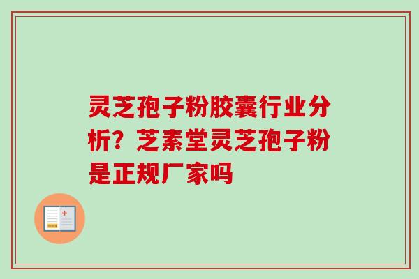 灵芝孢子粉胶囊行业分析?芝素堂灵芝孢子粉是正规厂家吗 灵芝孢子粉胶囊行业分析?芝素堂灵芝孢子粉是正规厂家吗