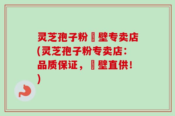 灵芝孢子粉砲壁专卖店(灵芝孢子粉专卖店:品质保证,砲壁直供!) 灵芝孢子粉砲壁专卖店(灵芝孢子粉专卖店:品质保证,砲壁直供!)