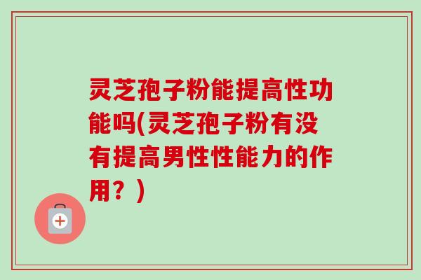 灵芝孢子粉能提高性功能吗(灵芝孢子粉有没有提高男性性能力的作用?) 灵芝孢子粉能提高性功能吗(灵芝孢子粉有没有提高男性性能力的作用?)