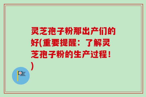 灵芝孢子粉那出产们的好(重要提醒:了解灵芝孢子粉的生产过程!) 灵芝孢子粉那出产们的好(重要提醒:了解灵芝孢子粉的生产过程!)