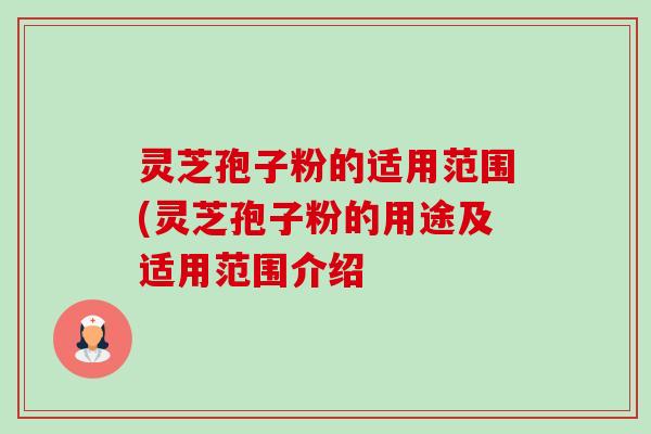 灵芝孢子粉的适用范围(灵芝孢子粉的用途及适用范围介绍