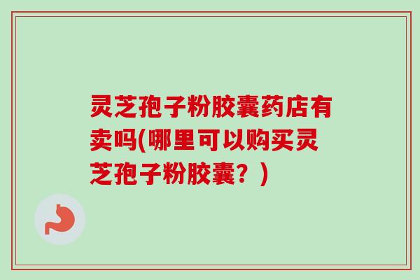 灵芝孢子粉胶囊药店有卖吗(哪里可以购买灵芝孢子粉胶囊?) 灵芝孢子粉胶囊药店有卖吗(哪里可以购买灵芝孢子粉胶囊?)
