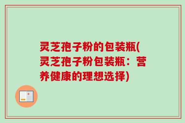 灵芝孢子粉的包装瓶(灵芝孢子粉包装瓶:营养健康的理想选择) 灵芝孢子粉的包装瓶(灵芝孢子粉包装瓶:营养健康的理想选择)