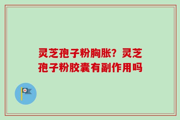 灵芝孢子粉胸胀?灵芝孢子粉胶囊有副作用吗 灵芝孢子粉胸胀?灵芝孢子粉胶囊有副作用吗