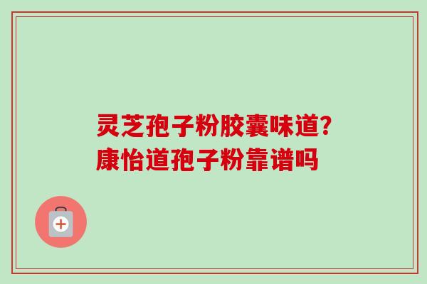 灵芝孢子粉胶囊味道?康怡道孢子粉靠谱吗 灵芝孢子粉胶囊味道?康怡道孢子粉靠谱吗