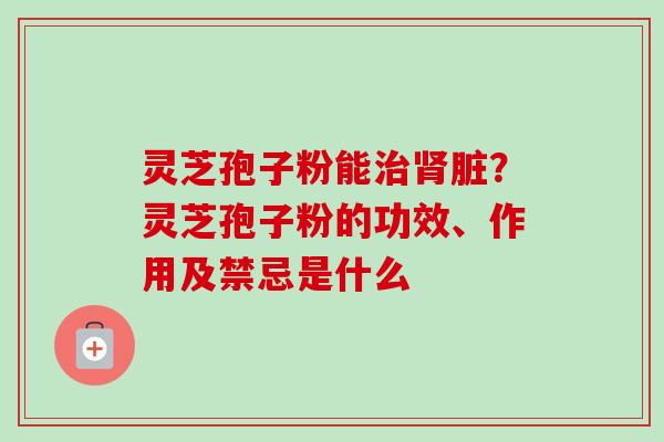 灵芝孢子粉能脏?灵芝孢子粉的功效、作用及禁忌是什么 灵芝孢子粉能脏?灵芝孢子粉的功效、作用及禁忌是什么