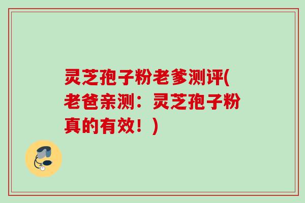 灵芝孢子粉老爹测评(老爸亲测:灵芝孢子粉真的有效!) 灵芝孢子粉老爹测评(老爸亲测:灵芝孢子粉真的有效!)