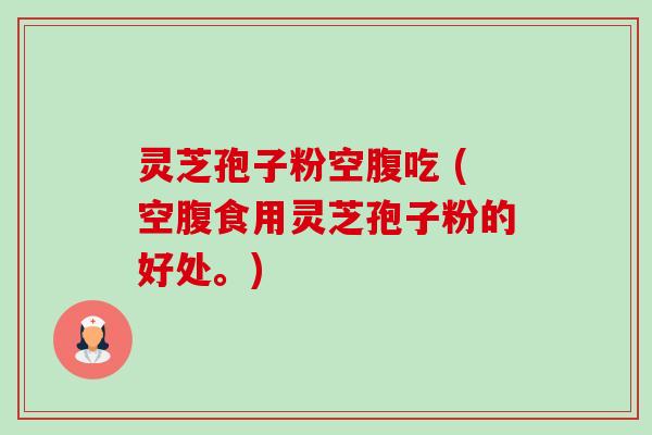 灵芝孢子粉空腹吃 (空腹食用灵芝孢子粉的好处。) 灵芝孢子粉空腹吃 (空腹食用灵芝孢子粉的好处。)