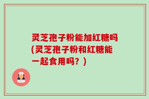 灵芝孢子粉能加红糖吗(灵芝孢子粉和红糖能一起食用吗?) 灵芝孢子粉能加红糖吗(灵芝孢子粉和红糖能一起食用吗?)