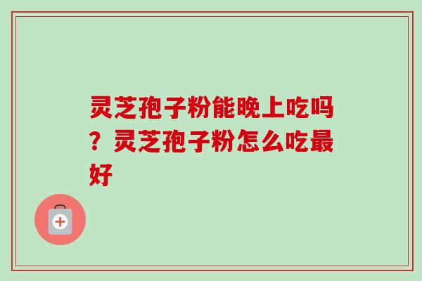 灵芝孢子粉能晚上吃吗？灵芝孢子粉怎么吃好