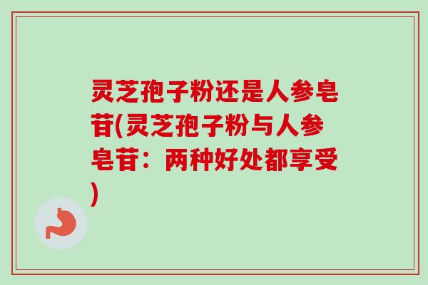 灵芝孢子粉还是人参皂苷(灵芝孢子粉与人参皂苷:两种好处都享受) 灵芝孢子粉还是人参皂苷(灵芝孢子粉与人参皂苷:两种好处都享受)