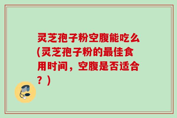 灵芝孢子粉空腹能吃么(灵芝孢子粉的佳食用时间，空腹是否适合？)