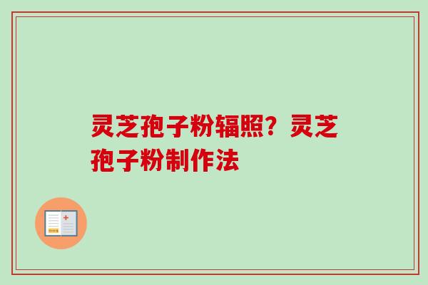 灵芝孢子粉辐照?灵芝孢子粉制作法 灵芝孢子粉辐照?灵芝孢子粉制作法