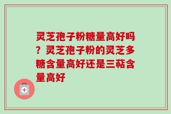灵芝孢子粉糖量高好吗?灵芝孢子粉的灵芝多糖含量高好还是三萜含量高好 灵芝孢子粉糖量高好吗?灵芝孢子粉的灵芝多糖含量高好还是三萜含量高好