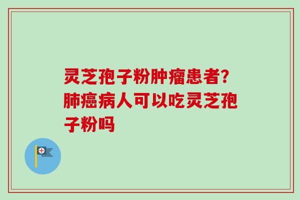 灵芝孢子粉患者?人可以吃灵芝孢子粉吗 灵芝孢子粉患者?人可以吃灵芝孢子粉吗