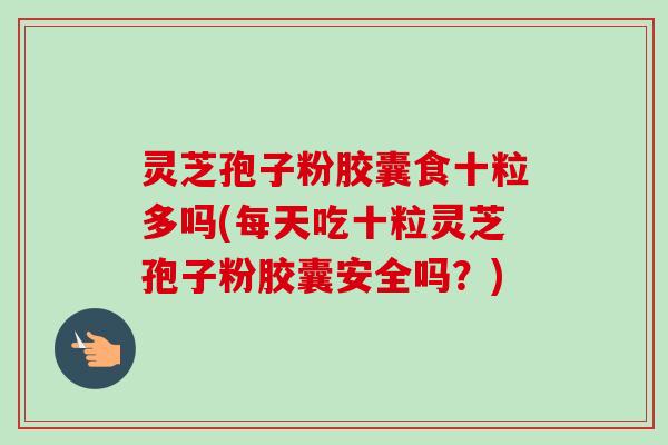 灵芝孢子粉胶囊食十粒多吗(每天吃十粒灵芝孢子粉胶囊安全吗?) 灵芝孢子粉胶囊食十粒多吗(每天吃十粒灵芝孢子粉胶囊安全吗?)