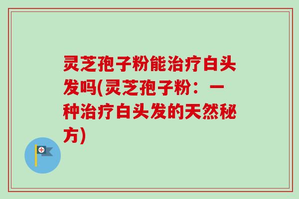 灵芝孢子粉能白头发吗(灵芝孢子粉：一种白头发的天然秘方)