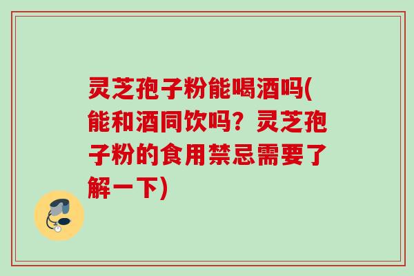 灵芝孢子粉能喝酒吗(能和酒同饮吗?灵芝孢子粉的食用禁忌需要了解一下) 灵芝孢子粉能喝酒吗(能和酒同饮吗?灵芝孢子粉的食用禁忌需要了解一下)