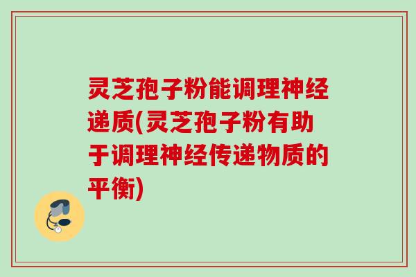 灵芝孢子粉能调理递质(灵芝孢子粉有助于调理传递物质的平衡)