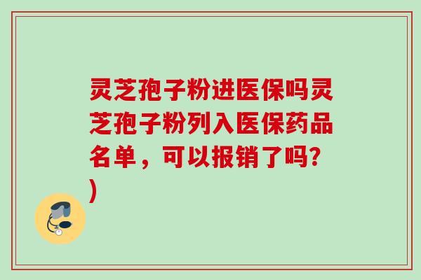 灵芝孢子粉进医保吗灵芝孢子粉列入医保药品名单，可以报销了吗？)