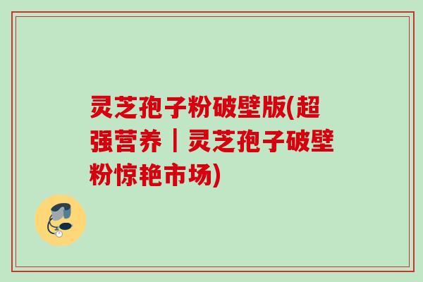 灵芝孢子粉破壁版(超强营养|灵芝孢子破壁粉惊艳市场) 灵芝孢子粉破壁版(超强营养|灵芝孢子破壁粉惊艳市场)