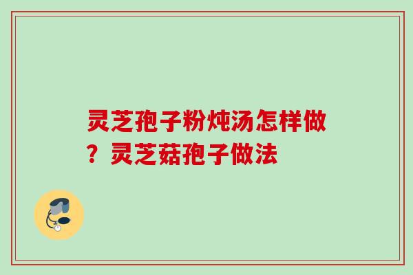 灵芝孢子粉炖汤怎样做?灵芝菇孢子做法 灵芝孢子粉炖汤怎样做?灵芝菇孢子做法