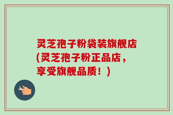 灵芝孢子粉袋装旗舰店(灵芝孢子粉正品店,享受旗舰品质!) 灵芝孢子粉袋装旗舰店(灵芝孢子粉正品店,享受旗舰品质!)