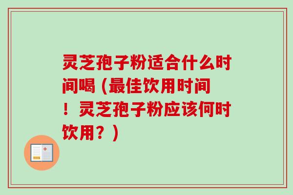 灵芝孢子粉适合什么时间喝 (佳饮用时间!灵芝孢子粉应该何时饮用?) 灵芝孢子粉适合什么时间喝 (佳饮用时间!灵芝孢子粉应该何时饮用?)