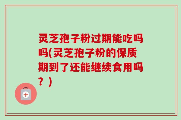 灵芝孢子粉过期能吃吗吗(灵芝孢子粉的保质期到了还能继续食用吗?) 灵芝孢子粉过期能吃吗吗(灵芝孢子粉的保质期到了还能继续食用吗?)