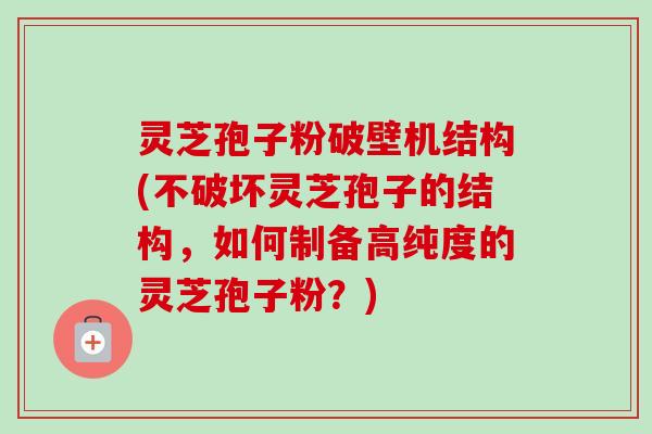灵芝孢子粉破壁机结构(不破坏灵芝孢子的结构,如何制备高纯度的灵芝孢子粉?) 灵芝孢子粉破壁机结构(不破坏灵芝孢子的结构,如何制备高纯度的灵芝孢子粉?)
