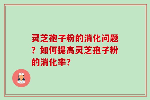 灵芝孢子粉的消化问题?如何提高灵芝孢子粉的消化率? 灵芝孢子粉的消化问题?如何提高灵芝孢子粉的消化率?