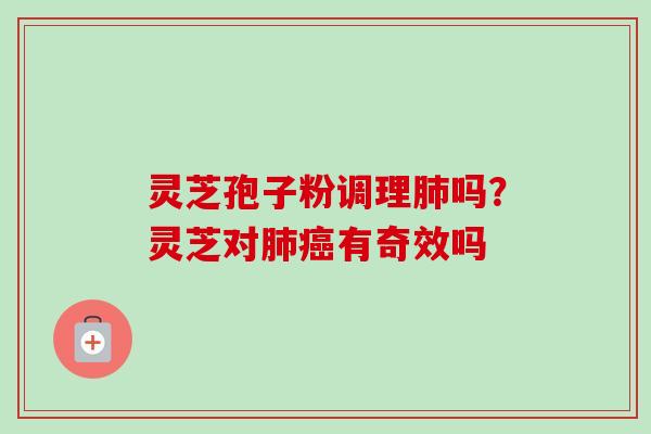 灵芝孢子粉调理吗?灵芝对有奇效吗 灵芝孢子粉调理吗?灵芝对有奇效吗