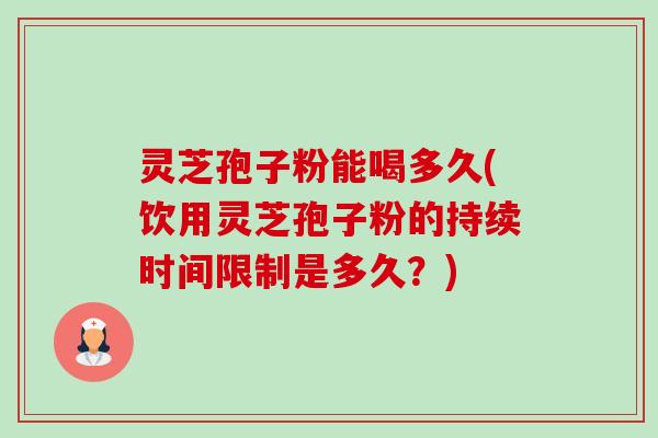 灵芝孢子粉能喝多久(饮用灵芝孢子粉的持续时间限制是多久?) 灵芝孢子粉能喝多久(饮用灵芝孢子粉的持续时间限制是多久?)