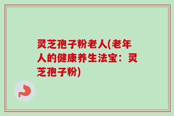 灵芝孢子粉老人(老年人的健康养生法宝:灵芝孢子粉) 灵芝孢子粉老人(老年人的健康养生法宝:灵芝孢子粉)